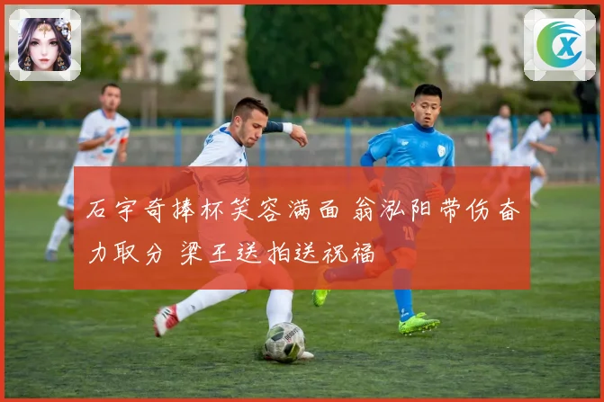 石宇奇捧杯笑容满面 翁泓阳带伤奋力取分 梁王送拍送祝福
