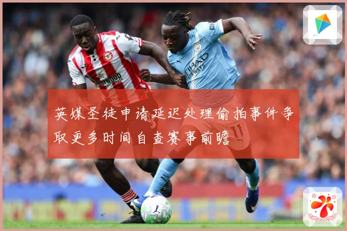 英媒圣徒申请延迟处理偷拍事件争取更多时间自查赛事前瞻