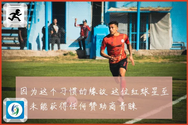 因为这个习惯的缘故 这位红球星至今未能获得任何赞助商青睐