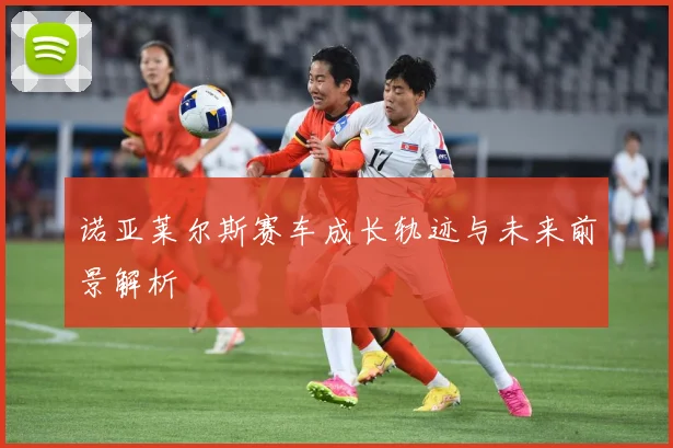 诺亚莱尔斯赛车成长轨迹与未来前景解析
