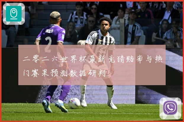 二零二六世界杯最新竞猜赔率与热门赛果预测数据研判