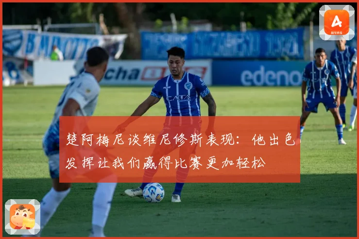 楚阿梅尼谈维尼修斯表现：他出色发挥让我们赢得比赛更加轻松