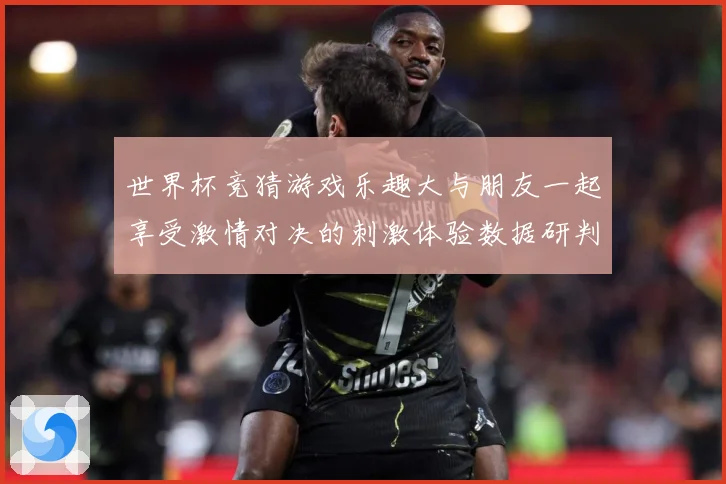 世界杯竞猜游戏乐趣大与朋友一起享受激情对决的刺激体验数据研判