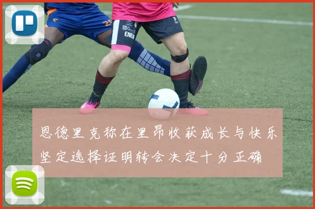恩德里克称在里昂收获成长与快乐坚定选择证明转会决定十分正确