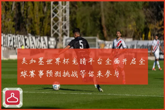 美加墨世界杯竞猜平台全面开启全球赛事预测挑战等你来参与