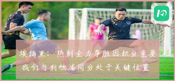 埃梅里：热刺全力争胜因积分重要 我们与利物浦同分处于关键位置