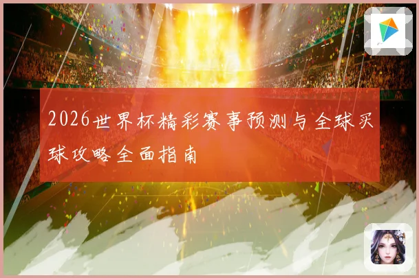 2026世界杯精彩赛事预测与全球买球攻略全面指南