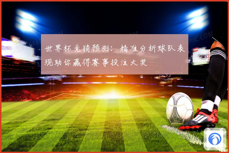 世界杯竞猜预测：精准分析球队表现助你赢得赛事投注大奖