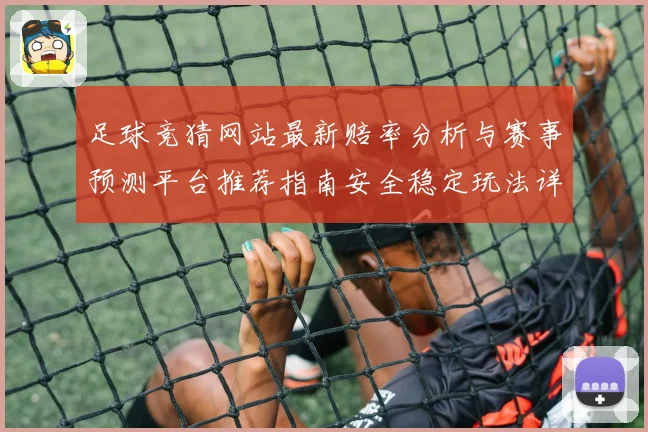 足球竞猜网站最新赔率分析与赛事预测平台推荐指南安全稳定玩法详解