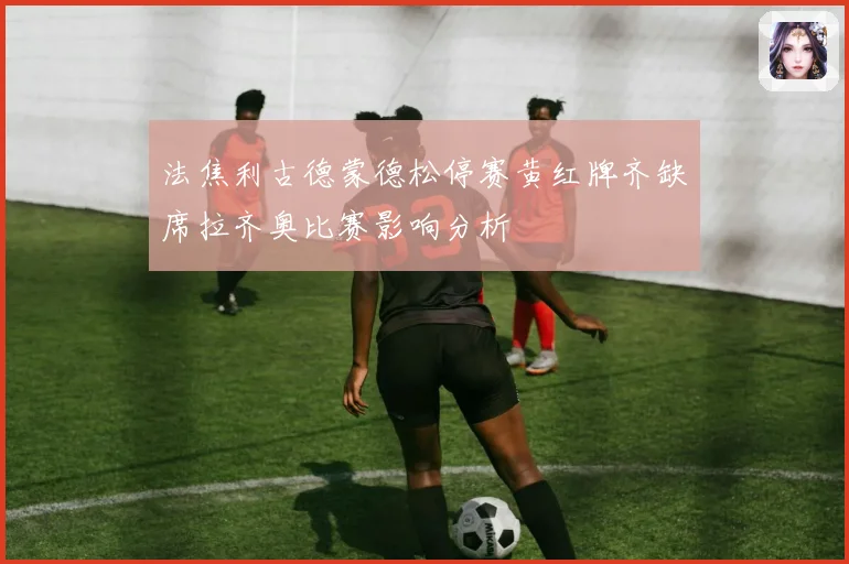 法焦利古德蒙德松停赛黄红牌齐缺席拉齐奥比赛影响分析