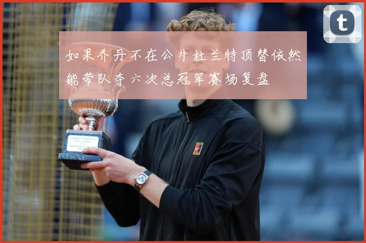 如果乔丹不在公牛杜兰特顶替依然能带队夺六次总冠军赛场复盘