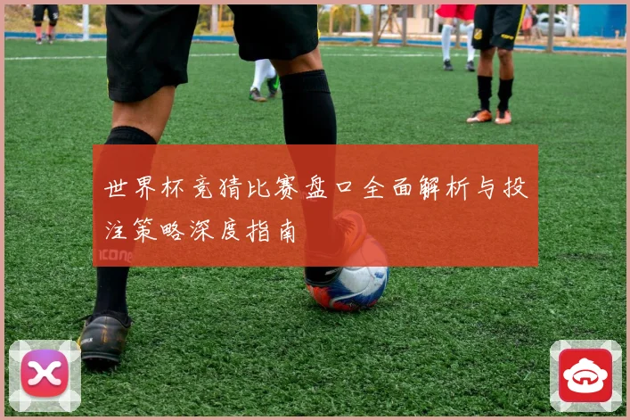 世界杯竞猜比赛盘口全面解析与投注策略深度指南