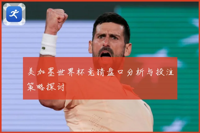 美加墨世界杯竞猜盘口分析与投注策略探讨