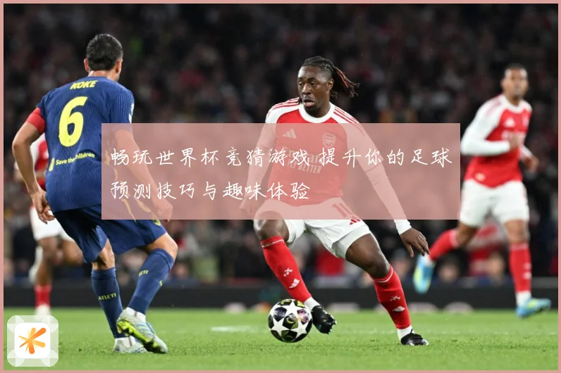 畅玩世界杯竞猜游戏 提升你的足球预测技巧与趣味体验