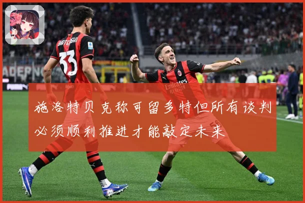 施洛特贝克称可留多特但所有谈判必须顺利推进才能敲定未来