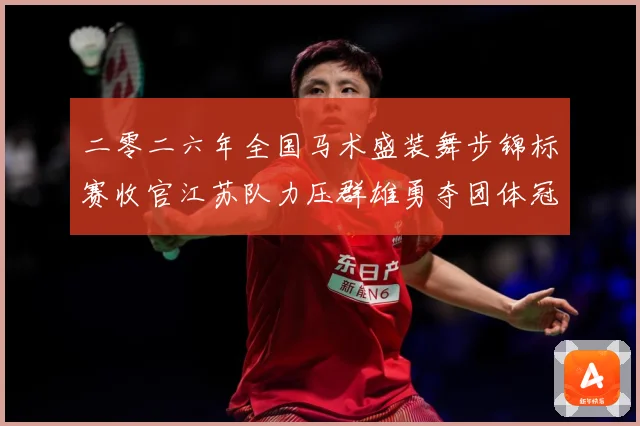 二零二六年全国马术盛装舞步锦标赛收官江苏队力压群雄勇夺团体冠成长观察