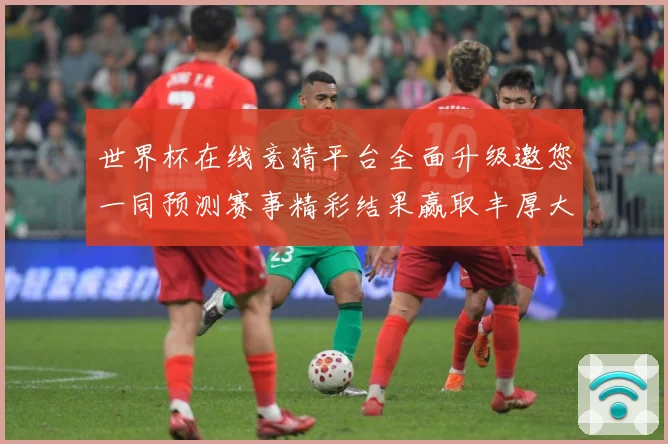 世界杯在线竞猜平台全面升级邀您一同预测赛事精彩结果赢取丰厚大奖