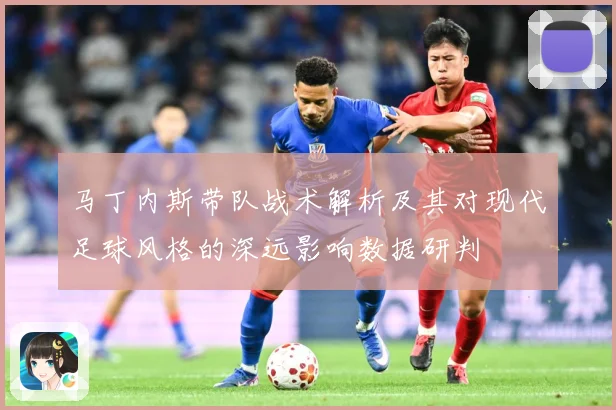 马丁内斯带队战术解析及其对现代足球风格的深远影响数据研判