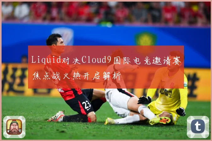 Liquid对决Cloud9国际电竞邀请赛焦点战火热开启解析