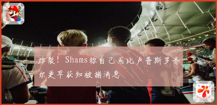 炸裂！Shams称自己或比卢普斯罗齐尔更早获知被捕消息