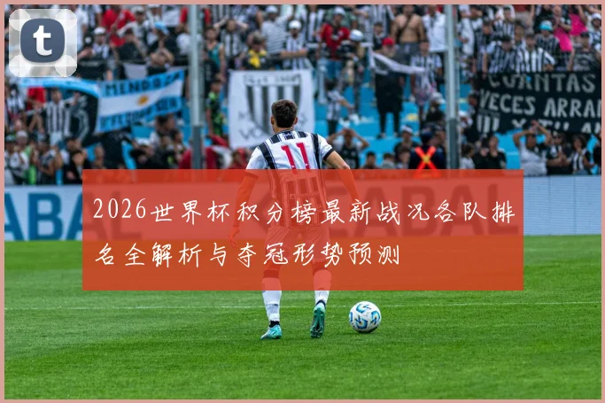 2026世界杯积分榜最新战况各队排名全解析与夺冠形势预测