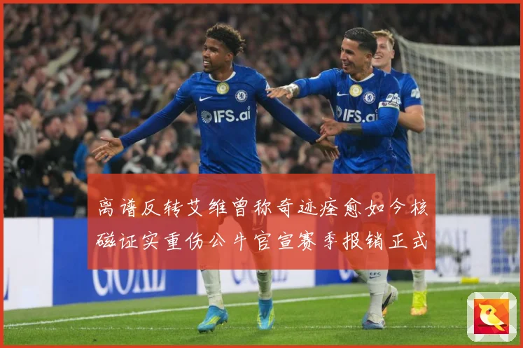 离谱反转艾维曾称奇迹痊愈如今核磁证实重伤公牛官宣赛季报销正式赛场复盘