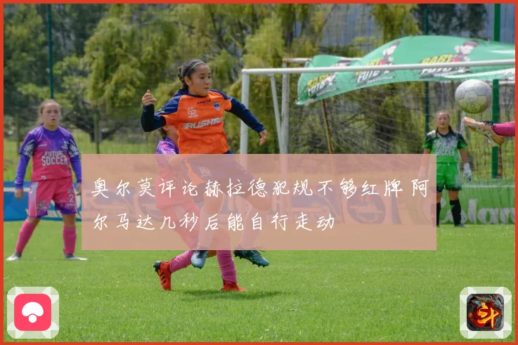 奥尔莫评论赫拉德犯规不够红牌 阿尔马达几秒后能自行走动