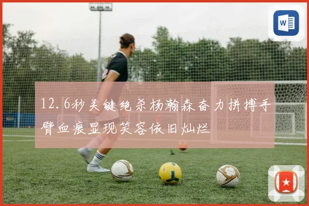 12.6秒关键绝杀杨瀚森奋力拼搏手臂血痕显现笑容依旧灿烂