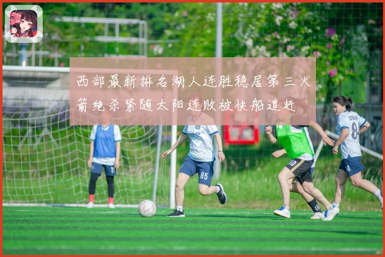 西部最新排名湖人连胜稳居第三火箭绝杀紧随太阳连败被快船追赶