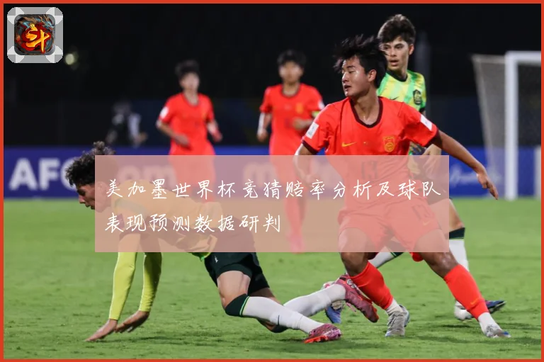 美加墨世界杯竞猜赔率分析及球队表现预测数据研判