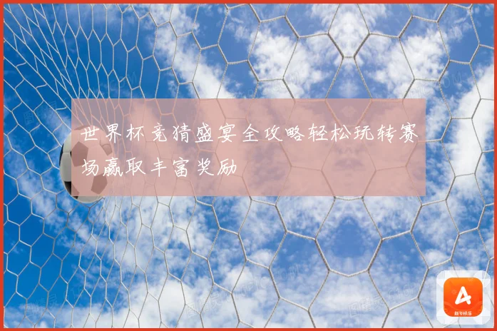 世界杯竞猜盛宴全攻略轻松玩转赛场赢取丰富奖励
