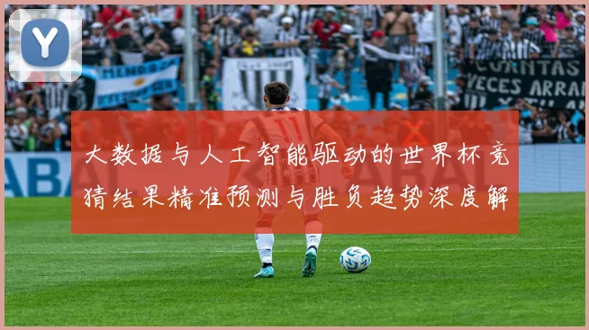 大数据与人工智能驱动的世界杯竞猜结果精准预测与胜负趋势深度解析