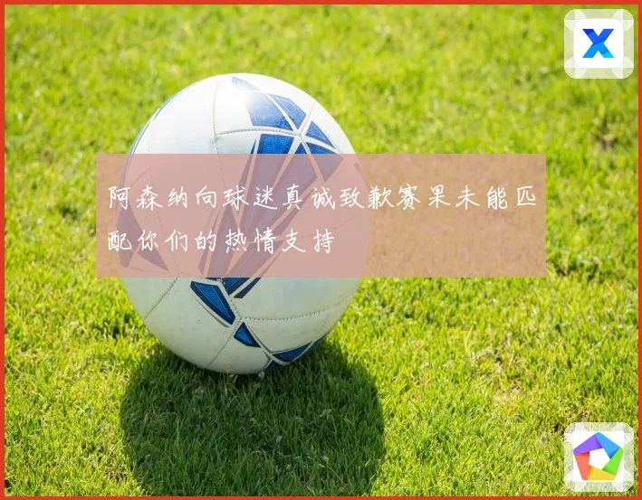 阿森纳向球迷真诚致歉赛果未能匹配你们的热情支持