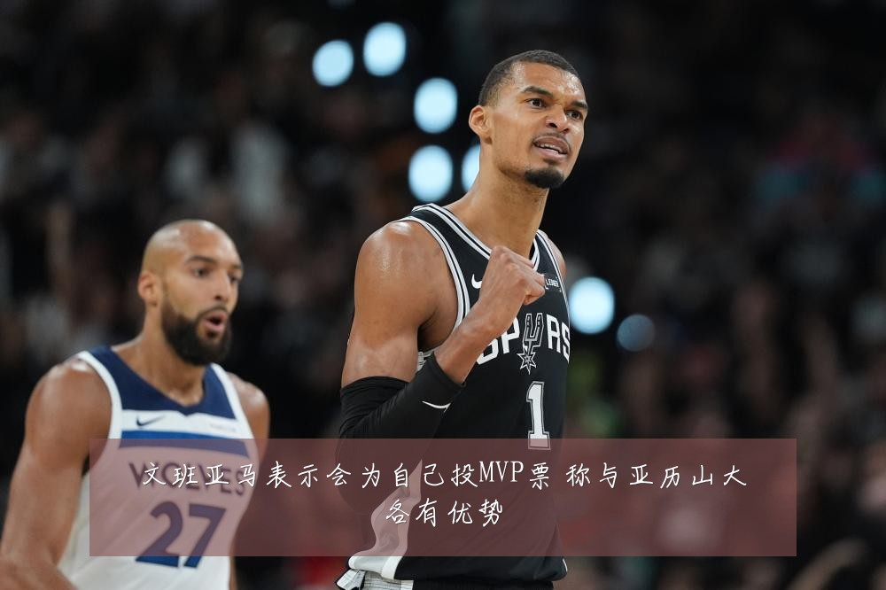 文班亚马表示会为自己投MVP票 称与亚历山大各有优势