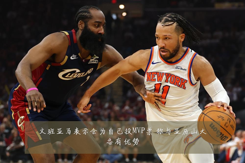 文班亚马表示会为自己投MVP票 称与亚历山大各有优势
