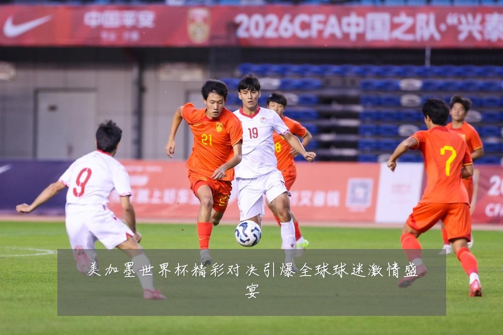 美加墨世界杯精彩对决引爆全球球迷激情盛宴